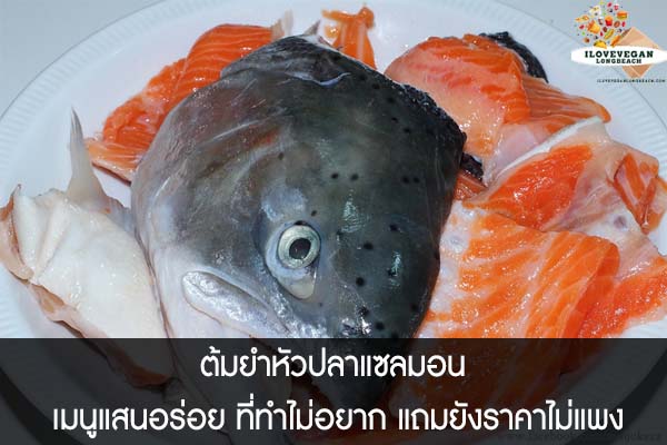 ต้มยำหัวปลาแซลมอน เมนูแสนอร่อย ที่ทำไม่อยาก แถมยังราคาไม่แพง